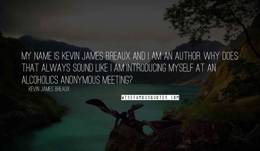 Kevin James Breaux Quotes: My name is Kevin James Breaux and I am an author. Why does that always sound like I am introducing myself at an Alcoholics Anonymous meeting?