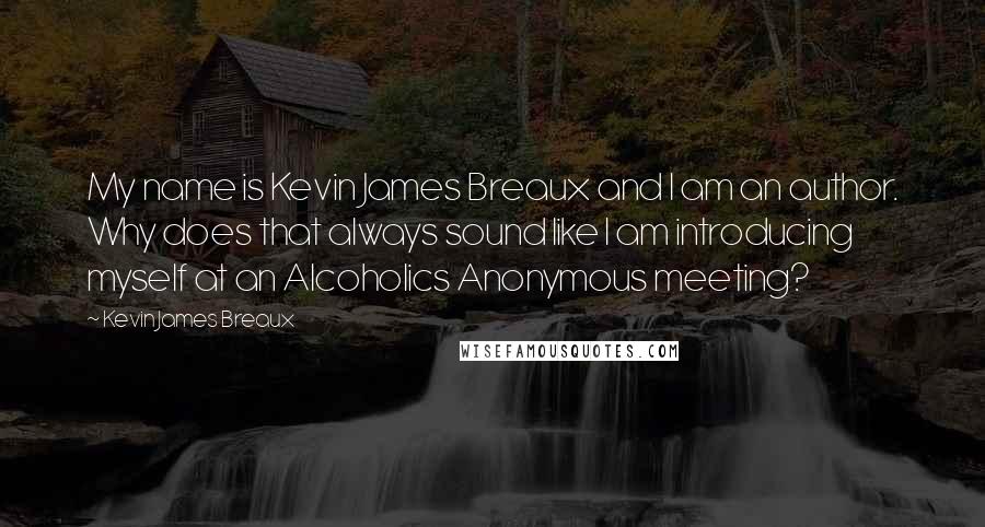 Kevin James Breaux Quotes: My name is Kevin James Breaux and I am an author. Why does that always sound like I am introducing myself at an Alcoholics Anonymous meeting?