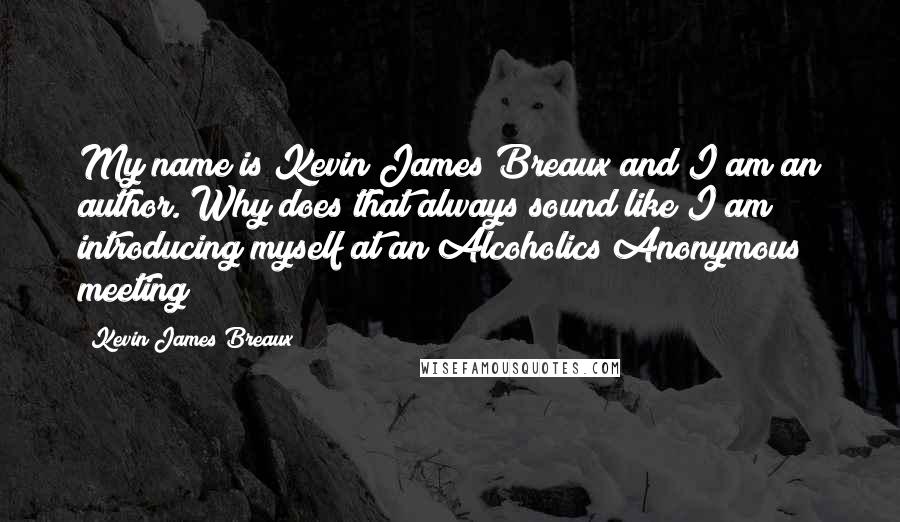 Kevin James Breaux Quotes: My name is Kevin James Breaux and I am an author. Why does that always sound like I am introducing myself at an Alcoholics Anonymous meeting?