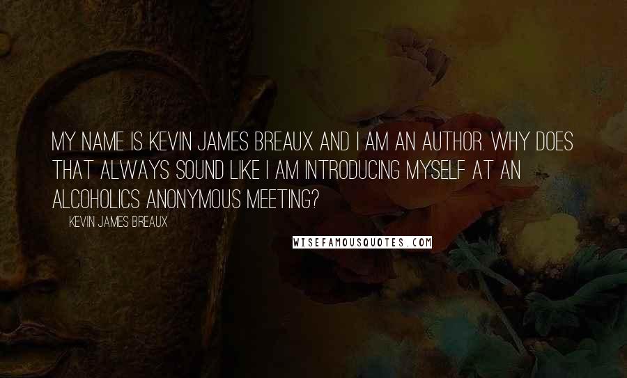 Kevin James Breaux Quotes: My name is Kevin James Breaux and I am an author. Why does that always sound like I am introducing myself at an Alcoholics Anonymous meeting?