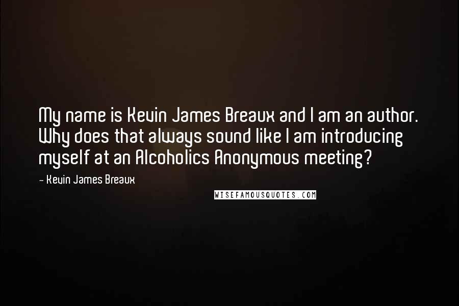 Kevin James Breaux Quotes: My name is Kevin James Breaux and I am an author. Why does that always sound like I am introducing myself at an Alcoholics Anonymous meeting?