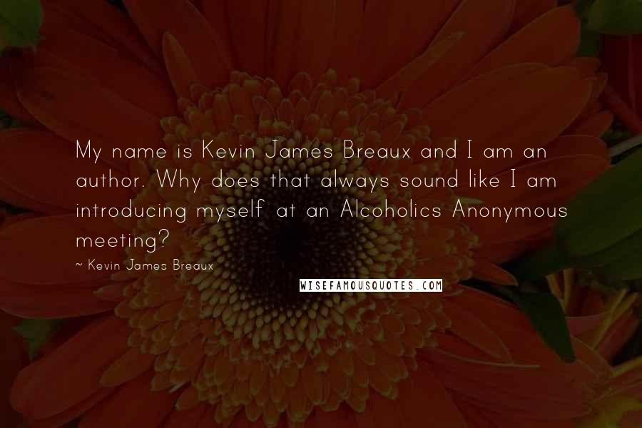 Kevin James Breaux Quotes: My name is Kevin James Breaux and I am an author. Why does that always sound like I am introducing myself at an Alcoholics Anonymous meeting?