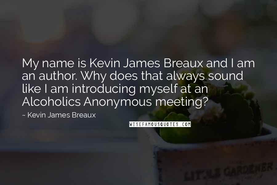 Kevin James Breaux Quotes: My name is Kevin James Breaux and I am an author. Why does that always sound like I am introducing myself at an Alcoholics Anonymous meeting?