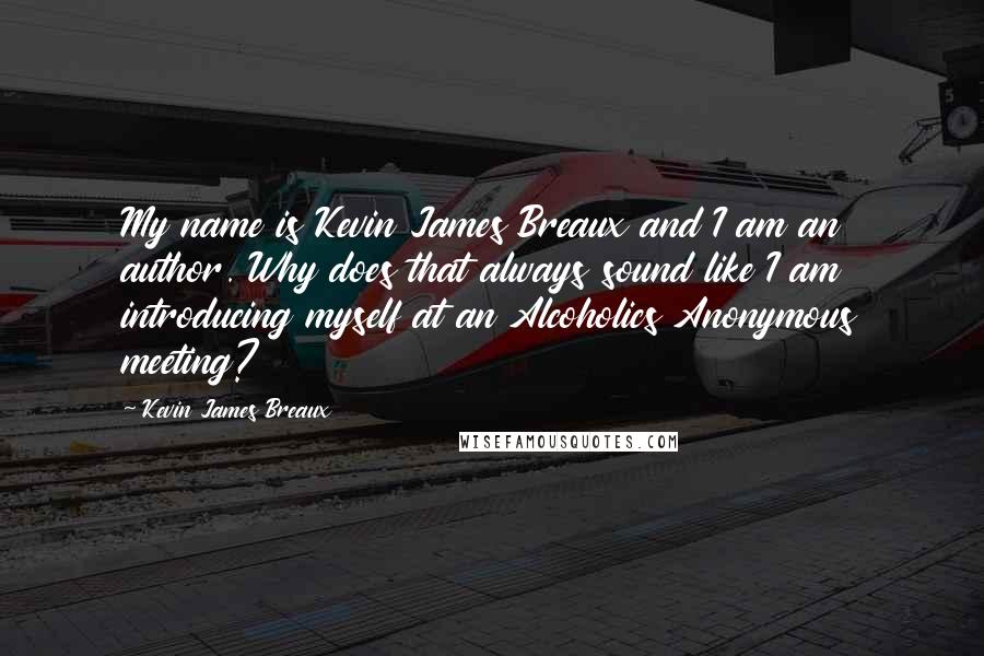 Kevin James Breaux Quotes: My name is Kevin James Breaux and I am an author. Why does that always sound like I am introducing myself at an Alcoholics Anonymous meeting?