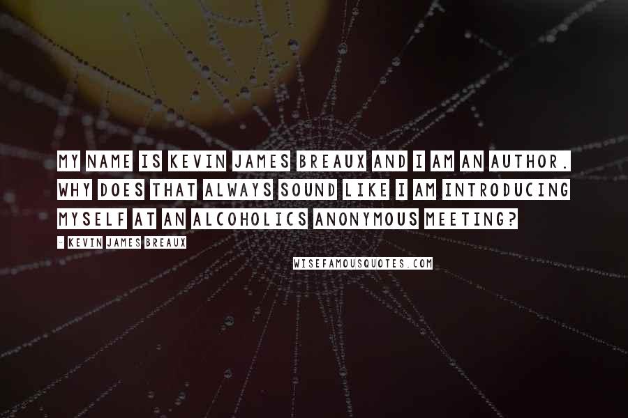 Kevin James Breaux Quotes: My name is Kevin James Breaux and I am an author. Why does that always sound like I am introducing myself at an Alcoholics Anonymous meeting?