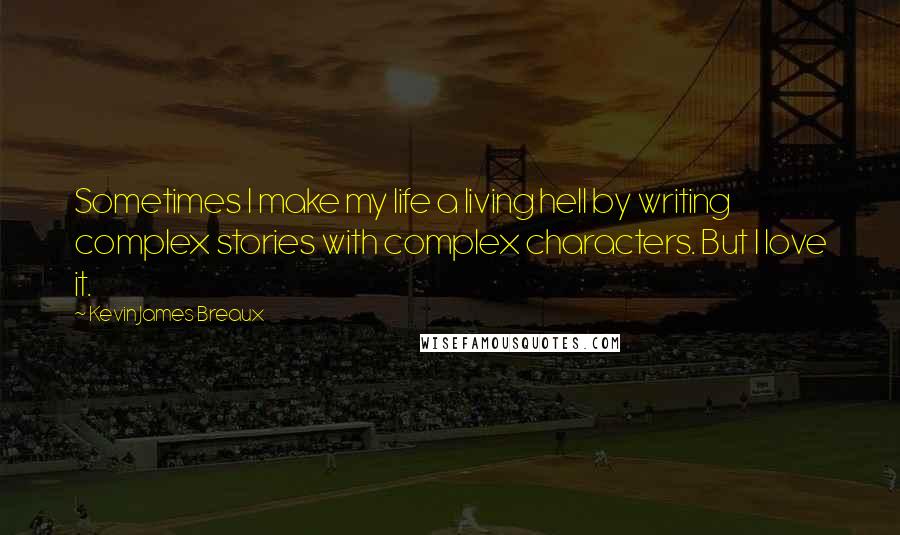 Kevin James Breaux Quotes: Sometimes I make my life a living hell by writing complex stories with complex characters. But I love it.