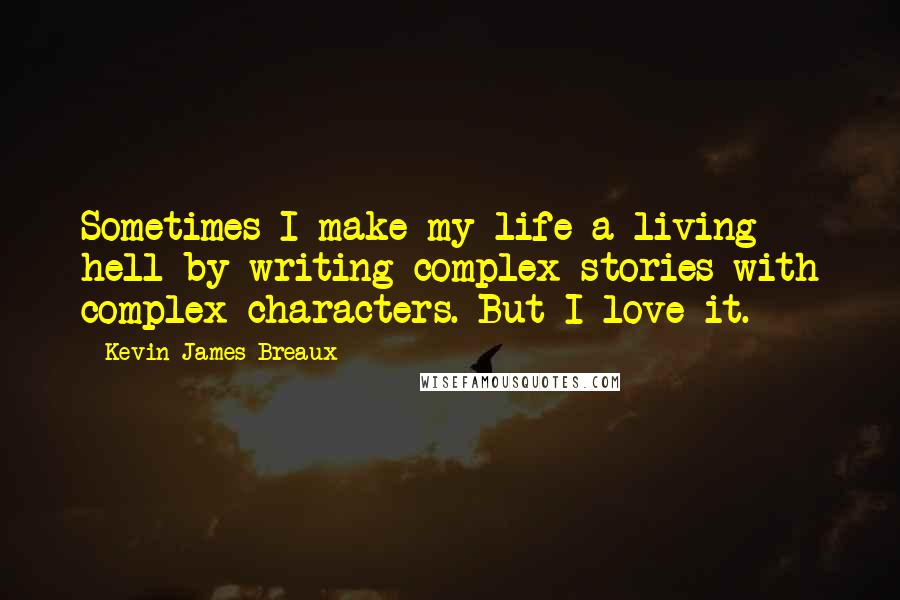 Kevin James Breaux Quotes: Sometimes I make my life a living hell by writing complex stories with complex characters. But I love it.