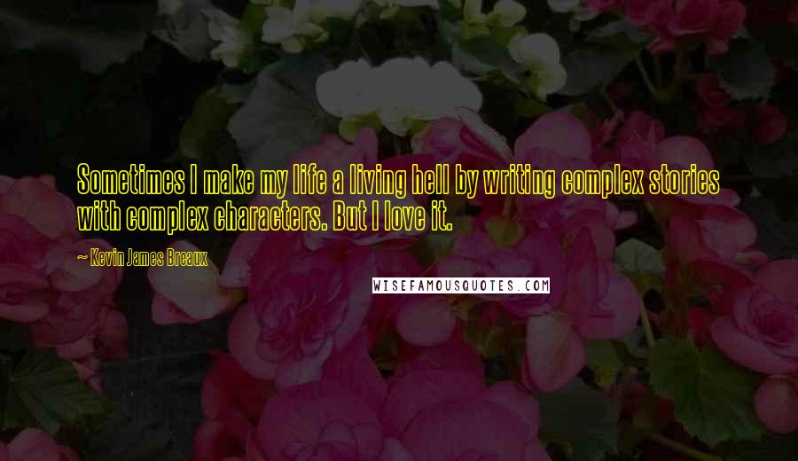 Kevin James Breaux Quotes: Sometimes I make my life a living hell by writing complex stories with complex characters. But I love it.