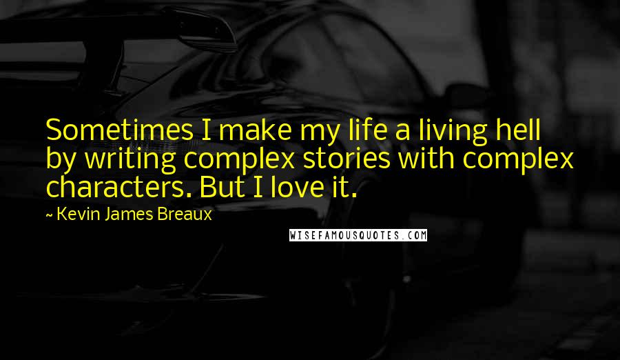 Kevin James Breaux Quotes: Sometimes I make my life a living hell by writing complex stories with complex characters. But I love it.