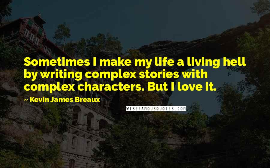 Kevin James Breaux Quotes: Sometimes I make my life a living hell by writing complex stories with complex characters. But I love it.