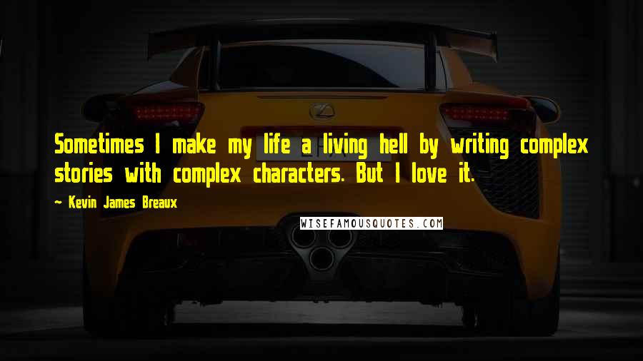 Kevin James Breaux Quotes: Sometimes I make my life a living hell by writing complex stories with complex characters. But I love it.