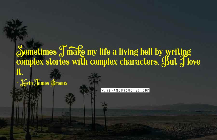 Kevin James Breaux Quotes: Sometimes I make my life a living hell by writing complex stories with complex characters. But I love it.