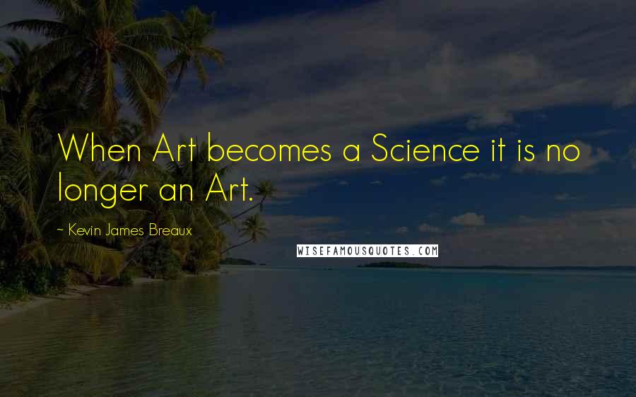 Kevin James Breaux Quotes: When Art becomes a Science it is no longer an Art.