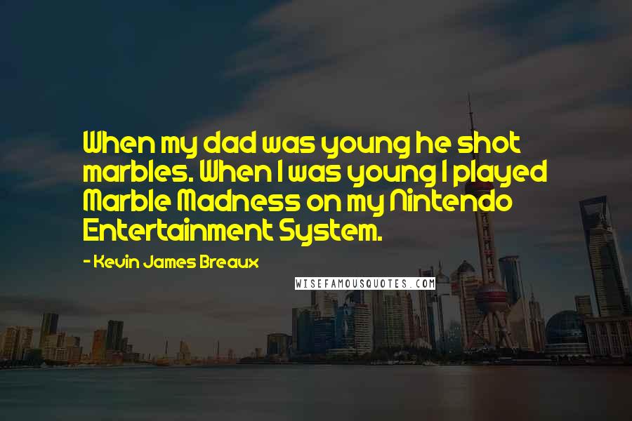 Kevin James Breaux Quotes: When my dad was young he shot marbles. When I was young I played Marble Madness on my Nintendo Entertainment System.