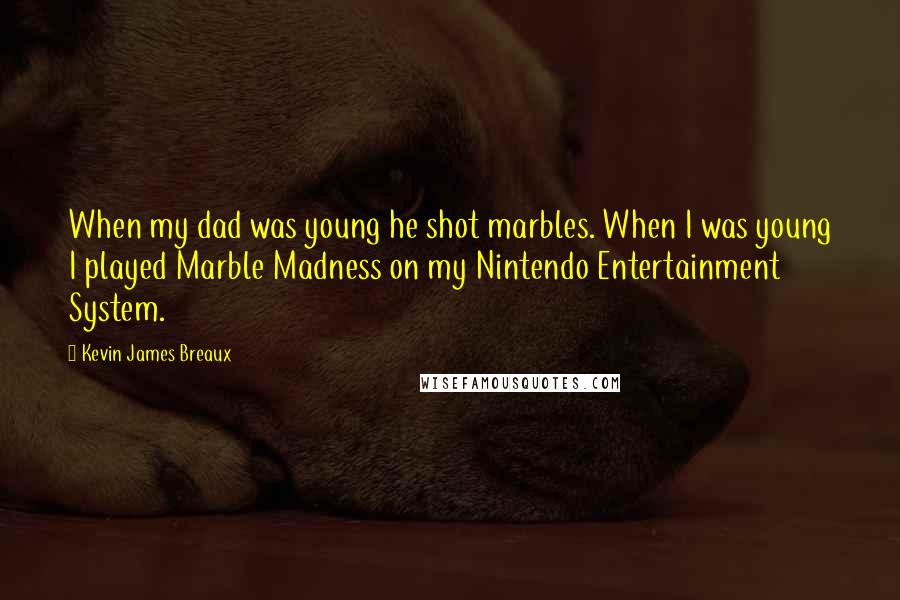 Kevin James Breaux Quotes: When my dad was young he shot marbles. When I was young I played Marble Madness on my Nintendo Entertainment System.