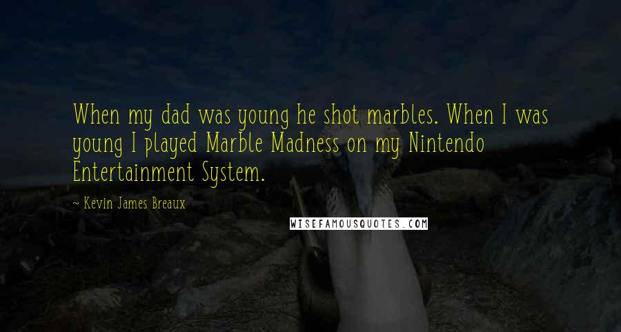 Kevin James Breaux Quotes: When my dad was young he shot marbles. When I was young I played Marble Madness on my Nintendo Entertainment System.
