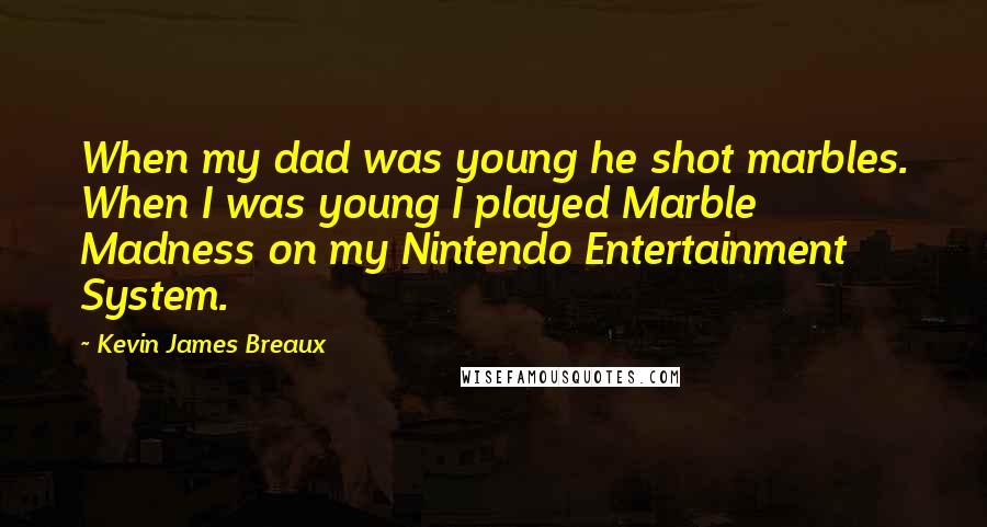 Kevin James Breaux Quotes: When my dad was young he shot marbles. When I was young I played Marble Madness on my Nintendo Entertainment System.