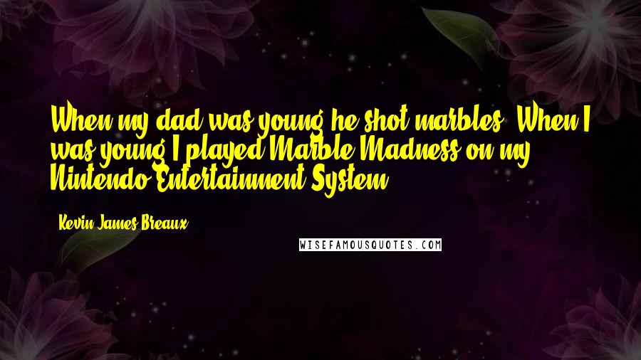 Kevin James Breaux Quotes: When my dad was young he shot marbles. When I was young I played Marble Madness on my Nintendo Entertainment System.