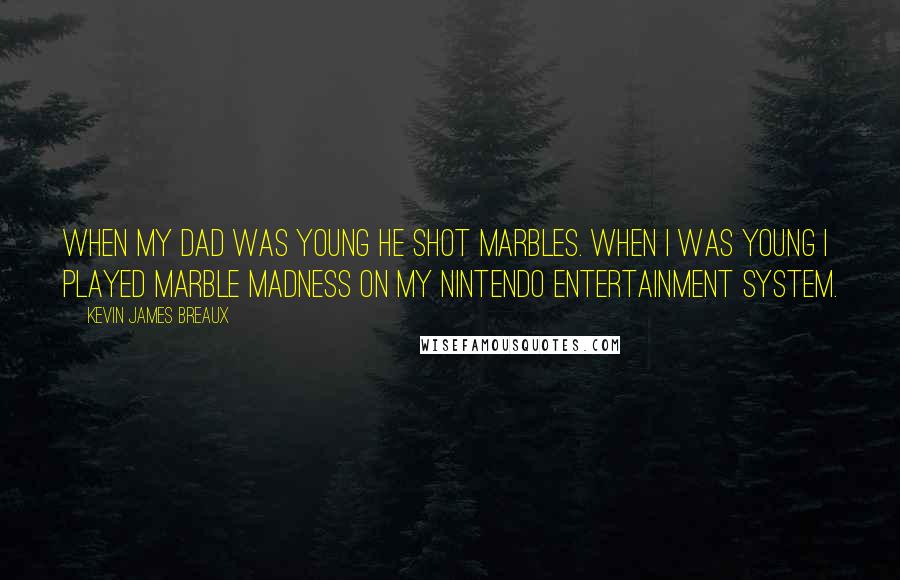 Kevin James Breaux Quotes: When my dad was young he shot marbles. When I was young I played Marble Madness on my Nintendo Entertainment System.