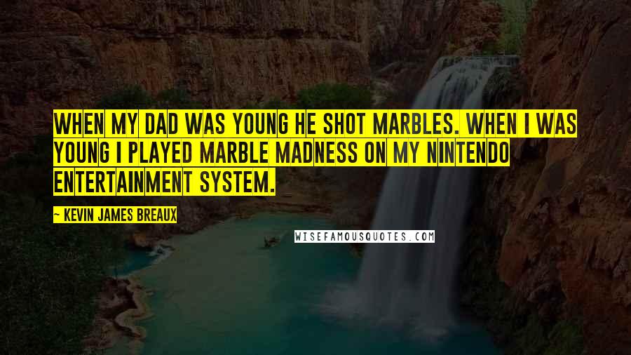 Kevin James Breaux Quotes: When my dad was young he shot marbles. When I was young I played Marble Madness on my Nintendo Entertainment System.