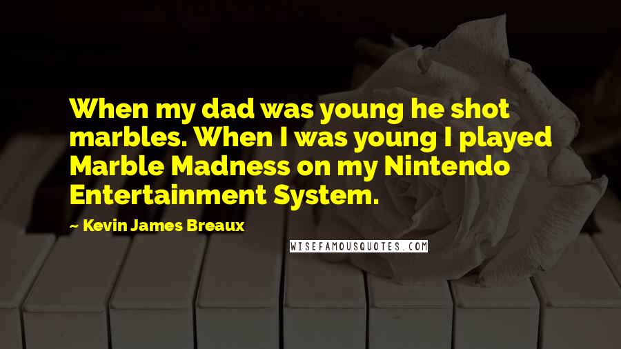 Kevin James Breaux Quotes: When my dad was young he shot marbles. When I was young I played Marble Madness on my Nintendo Entertainment System.