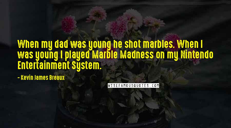 Kevin James Breaux Quotes: When my dad was young he shot marbles. When I was young I played Marble Madness on my Nintendo Entertainment System.