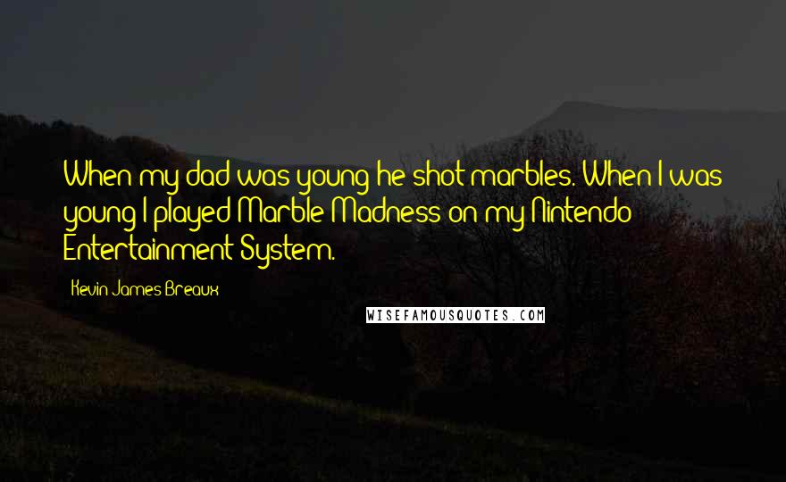 Kevin James Breaux Quotes: When my dad was young he shot marbles. When I was young I played Marble Madness on my Nintendo Entertainment System.