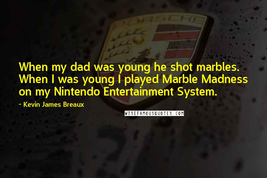 Kevin James Breaux Quotes: When my dad was young he shot marbles. When I was young I played Marble Madness on my Nintendo Entertainment System.