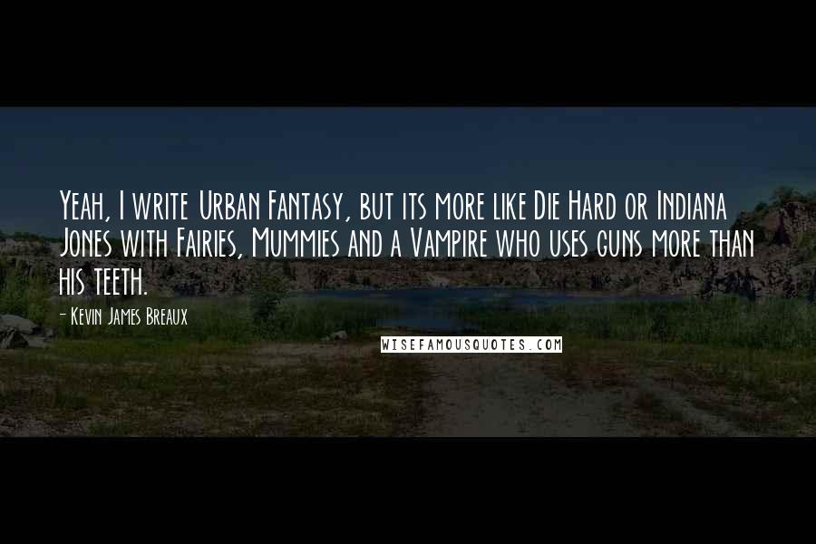 Kevin James Breaux Quotes: Yeah, I write Urban Fantasy, but its more like Die Hard or Indiana Jones with Fairies, Mummies and a Vampire who uses guns more than his teeth.