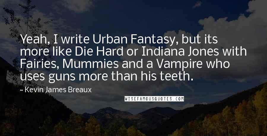 Kevin James Breaux Quotes: Yeah, I write Urban Fantasy, but its more like Die Hard or Indiana Jones with Fairies, Mummies and a Vampire who uses guns more than his teeth.