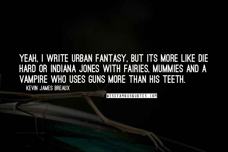 Kevin James Breaux Quotes: Yeah, I write Urban Fantasy, but its more like Die Hard or Indiana Jones with Fairies, Mummies and a Vampire who uses guns more than his teeth.