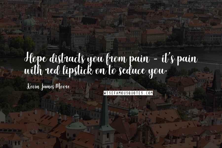 Kevin James Moore Quotes: Hope distracts you from pain - it's pain with red lipstick on to seduce you.