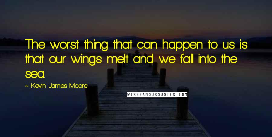 Kevin James Moore Quotes: The worst thing that can happen to us is that our wings melt and we fall into the sea.
