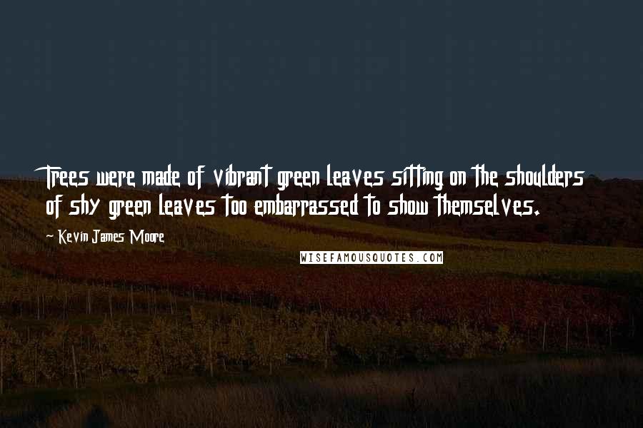 Kevin James Moore Quotes: Trees were made of vibrant green leaves sitting on the shoulders of shy green leaves too embarrassed to show themselves.