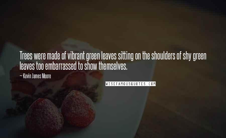 Kevin James Moore Quotes: Trees were made of vibrant green leaves sitting on the shoulders of shy green leaves too embarrassed to show themselves.