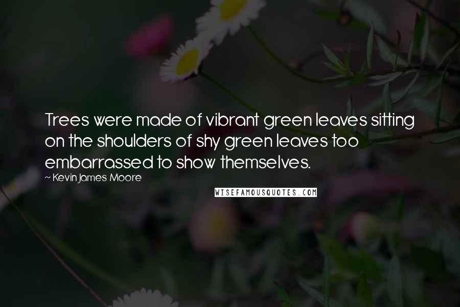 Kevin James Moore Quotes: Trees were made of vibrant green leaves sitting on the shoulders of shy green leaves too embarrassed to show themselves.