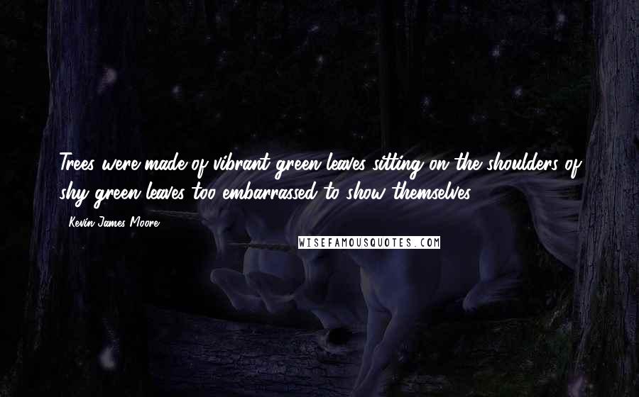 Kevin James Moore Quotes: Trees were made of vibrant green leaves sitting on the shoulders of shy green leaves too embarrassed to show themselves.