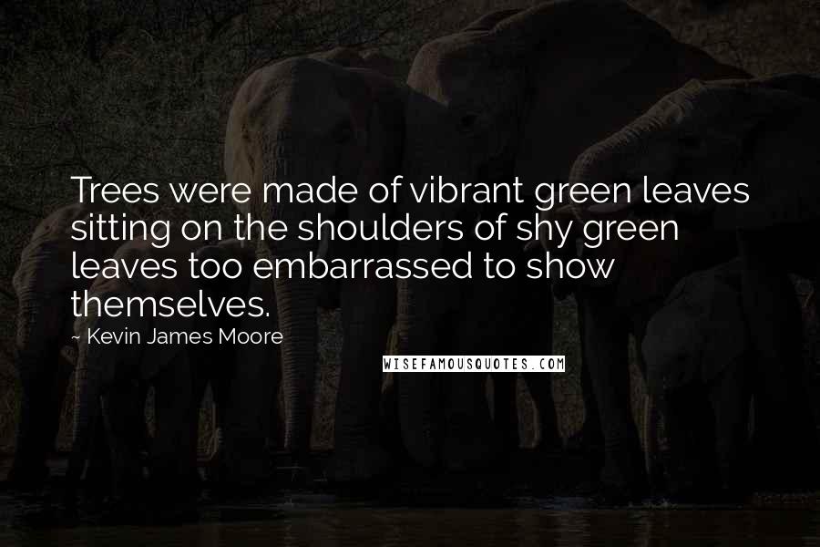 Kevin James Moore Quotes: Trees were made of vibrant green leaves sitting on the shoulders of shy green leaves too embarrassed to show themselves.