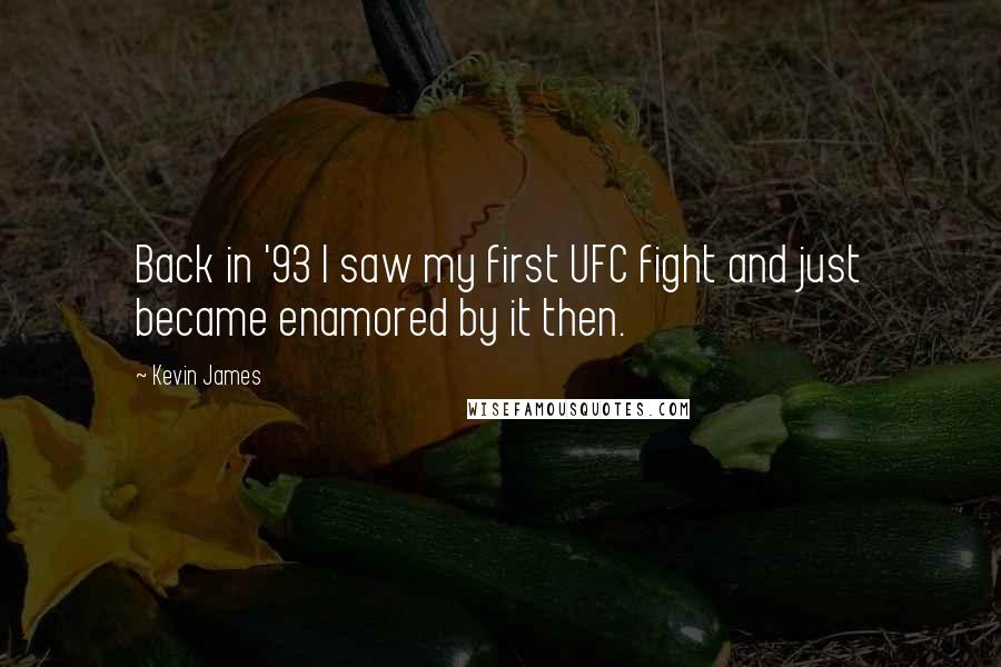 Kevin James Quotes: Back in '93 I saw my first UFC fight and just became enamored by it then.