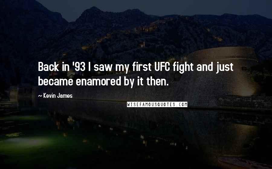 Kevin James Quotes: Back in '93 I saw my first UFC fight and just became enamored by it then.
