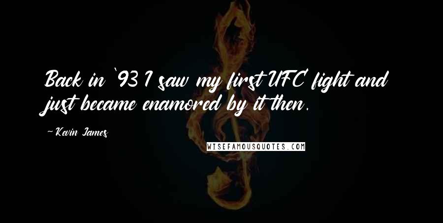 Kevin James Quotes: Back in '93 I saw my first UFC fight and just became enamored by it then.