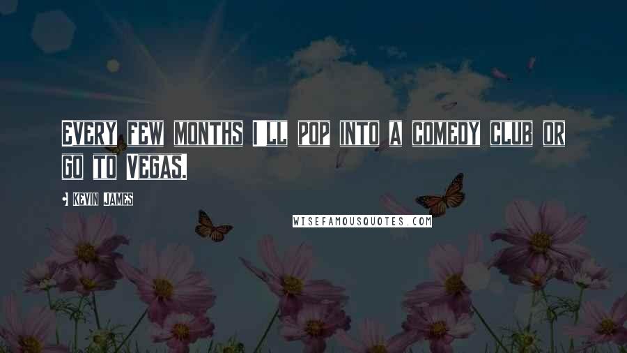 Kevin James Quotes: Every few months I'll pop into a comedy club or go to Vegas.