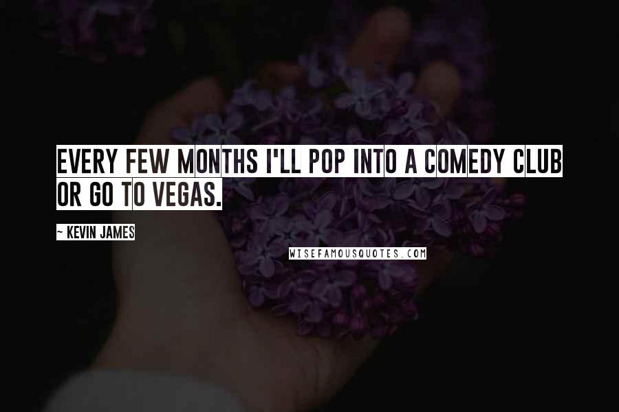 Kevin James Quotes: Every few months I'll pop into a comedy club or go to Vegas.