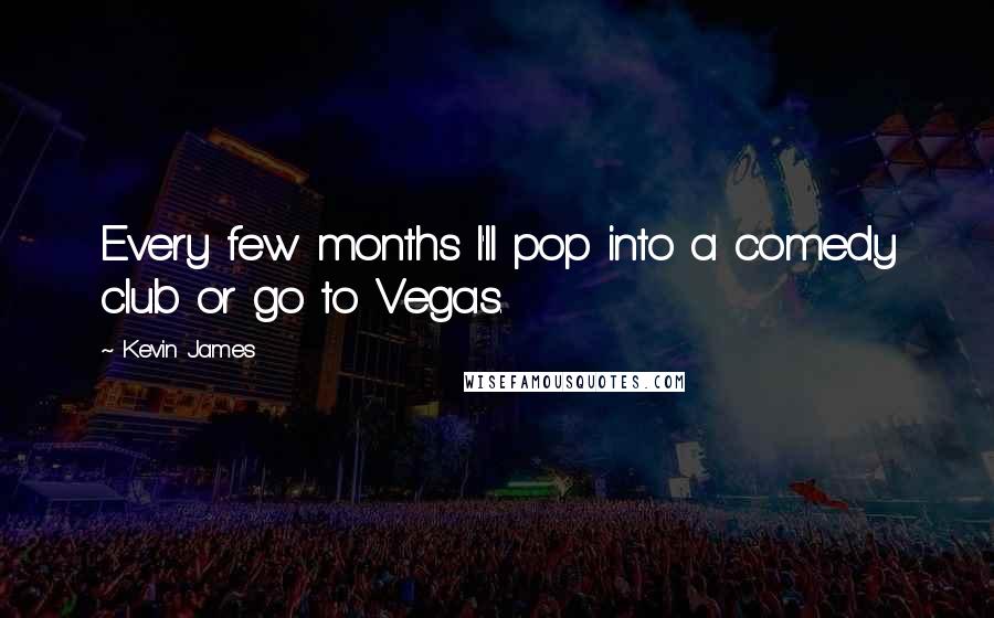 Kevin James Quotes: Every few months I'll pop into a comedy club or go to Vegas.