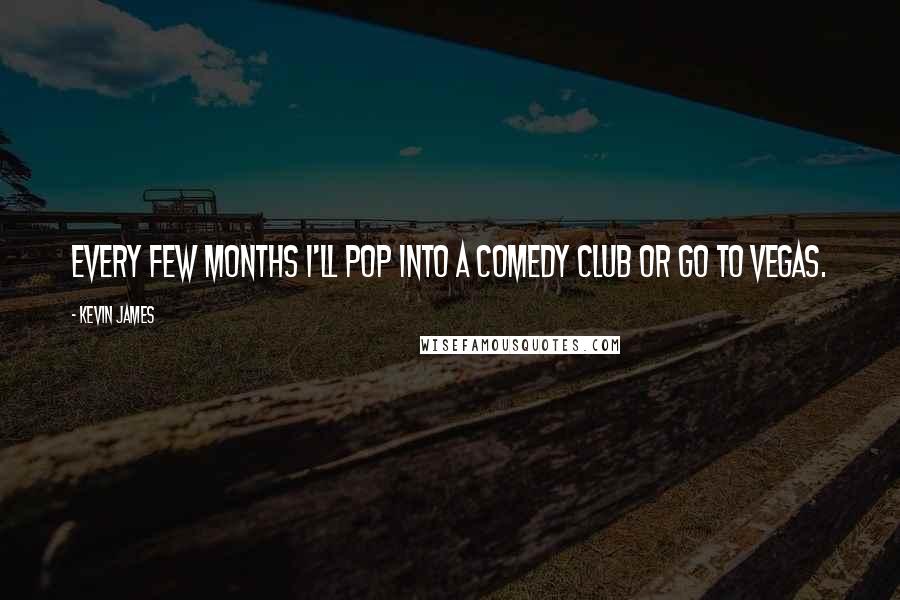 Kevin James Quotes: Every few months I'll pop into a comedy club or go to Vegas.