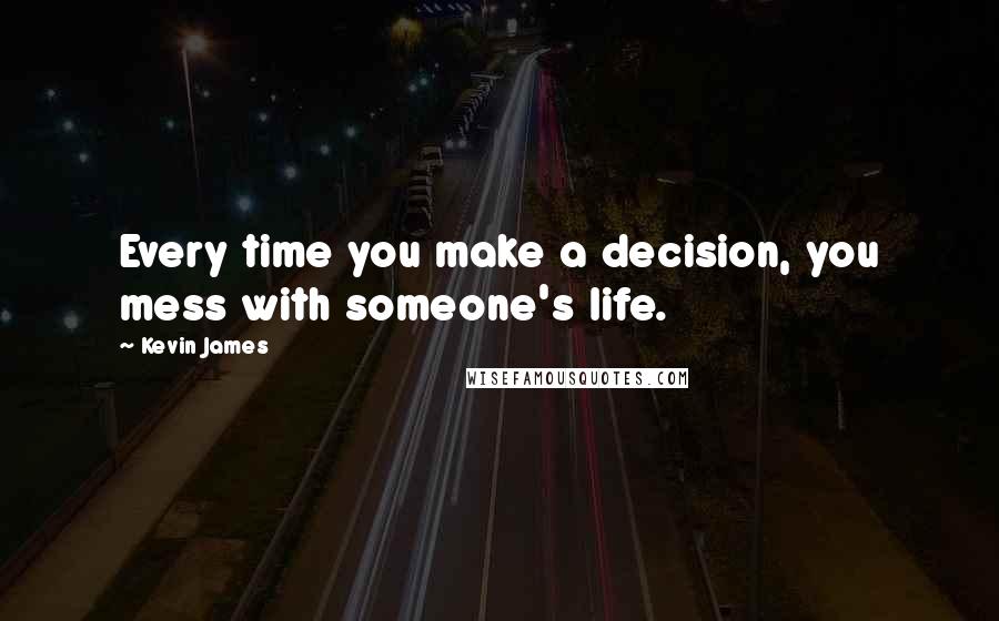 Kevin James Quotes: Every time you make a decision, you mess with someone's life.