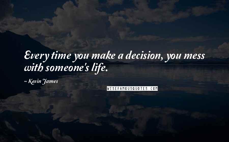 Kevin James Quotes: Every time you make a decision, you mess with someone's life.