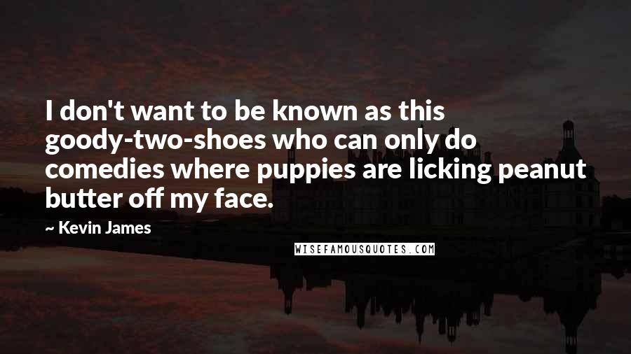 Kevin James Quotes: I don't want to be known as this goody-two-shoes who can only do comedies where puppies are licking peanut butter off my face.