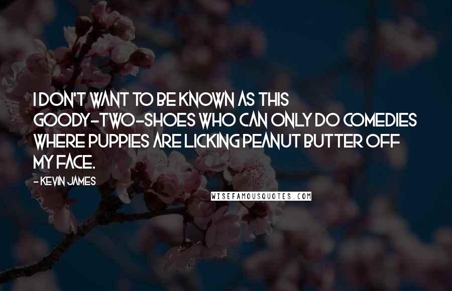 Kevin James Quotes: I don't want to be known as this goody-two-shoes who can only do comedies where puppies are licking peanut butter off my face.