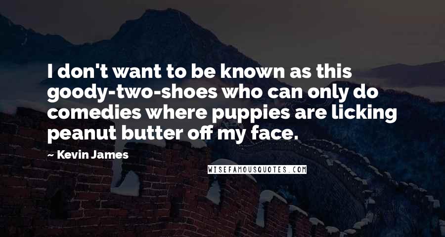 Kevin James Quotes: I don't want to be known as this goody-two-shoes who can only do comedies where puppies are licking peanut butter off my face.